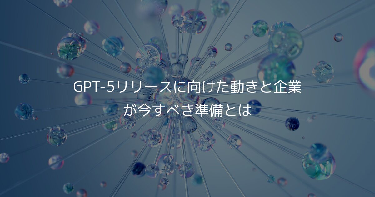 GPT-5リリースに向けた動きと企業が今すべき準備とは