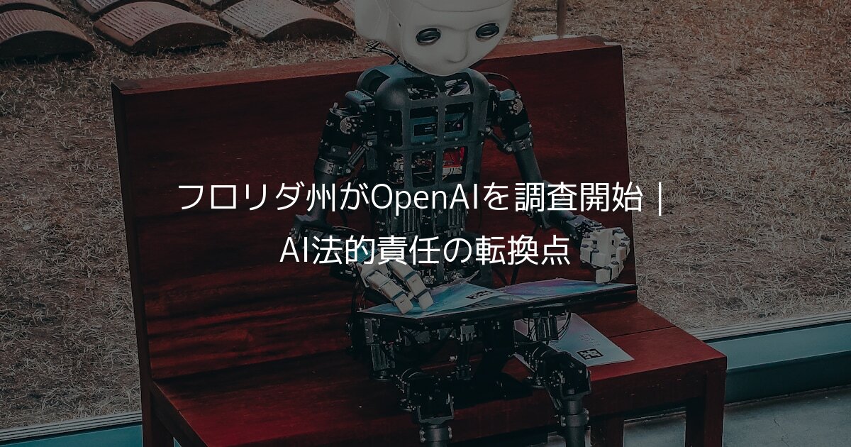 フロリダ州がOpenAIを調査開始｜AI法的責任の転換点