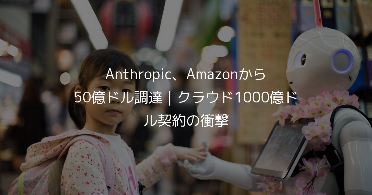 Anthropic、Amazonから50億ドル調達｜クラウド1000億ドル契約の衝撃
