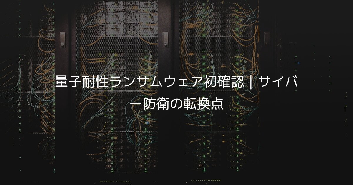 量子耐性ランサムウェア初確認｜サイバー防衛の転換点