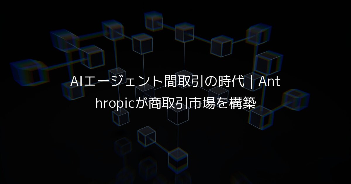 AIエージェント間取引の時代｜Anthropicが商取引市場を構築