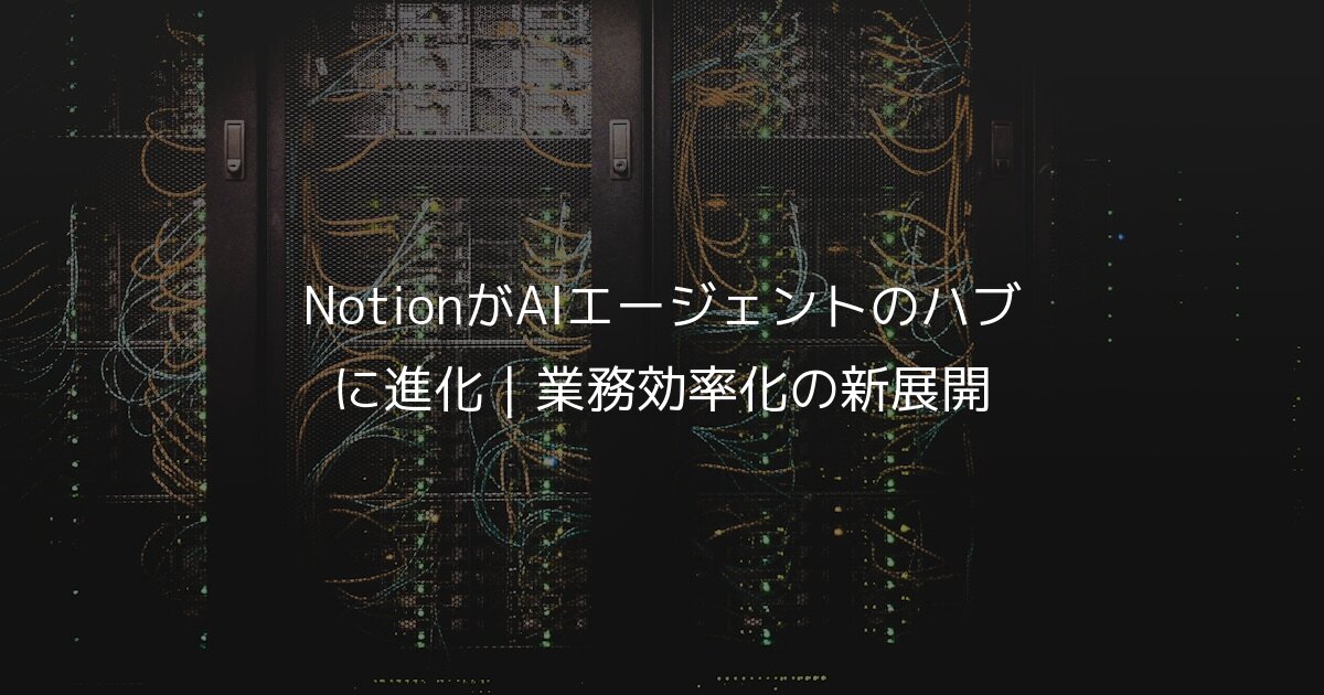NotionがAIエージェントのハブに進化｜業務効率化の新展開