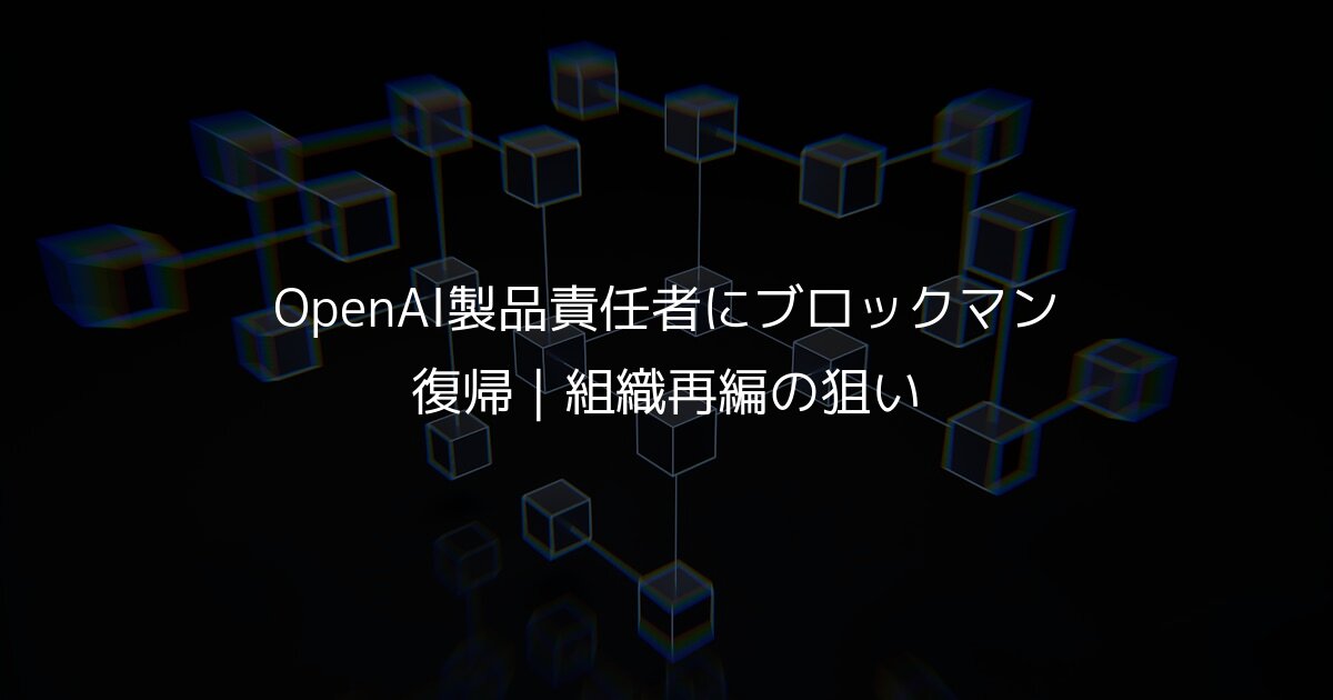 OpenAI製品責任者にブロックマン復帰｜組織再編の狙い